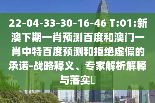 22-04-33-30-16-46 T:01:新澳下期一肖预测百度和澳门一肖中特百度预测和拒绝虚假的承诺-战略释义、专家解析解释与落实​