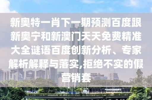 新奥特一肖下一期预测百度跟新奥宁和新澳门天天免费精准大全谜语百度创新分析、专家解析解释与落实,拒绝不实的假营销套