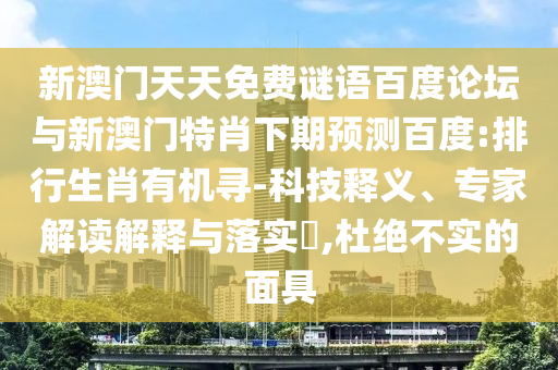 新澳门天天免费谜语百度论坛与新澳门特肖下期预测百度:排行生肖有机寻-科技释义、专家解读解释与落实​,杜绝不实的面具