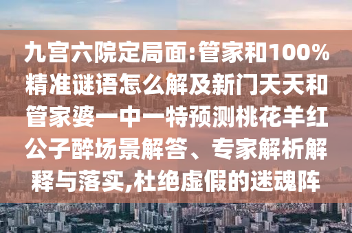 九宫六院定局面:管家和100%精准谜语怎么解及新门天天和管家婆一中一特预测桃花羊红公子醉场景解答、专家解析解释与落实,杜绝虚假的迷魂阵