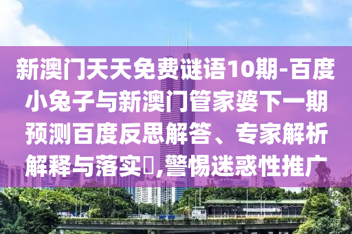 新澳门天天免费谜语10期-百度小兔子与新澳门管家婆下一期预测百度反思解答、专家解析解释与落实​,警惕迷惑性推广