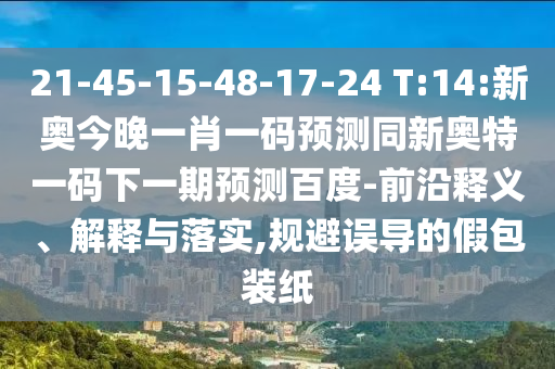 21-45-15-48-17-24 T:14:新奥今晚一肖一码预测同新奥特一码下一期预测百度-前沿释义、解释与落实,规避误导的假包装纸