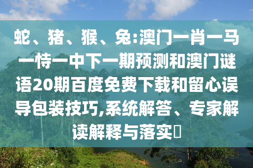 蛇、猪、猴、兔:澳门一肖一马一恃一中下一期预测和澳门谜语20期百度免费下载和留心误导包装技巧,系统解答、专家解读解释与落实​