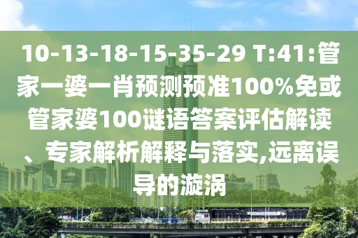 10-13-18-15-35-29 T:41:管家一婆一肖预测预准100%免或管家婆100谜语答案评估解读、专家解析解释与落实,远离误导的漩涡