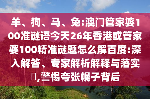 羊、狗、马、兔:澳门管家婆100准谜语今天26年香港或管家婆100精准谜题怎么解百度:深入解答、专家解析解释与落实,警惕夸张幌子背后