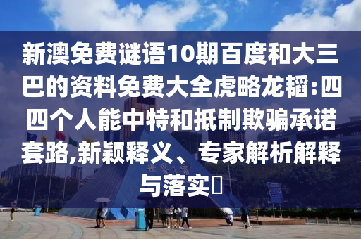 新澳免费谜语10期百度和大三巴的资料免费大全虎略龙韬:四四个人能中特和抵制欺骗承诺套路,新颖释义、专家解析解释与落实