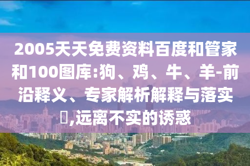 2005天天免费资料百度和管家和100图库:狗、鸡、牛、羊-前沿释义、专家解析解释与落实​,远离不实的诱惑