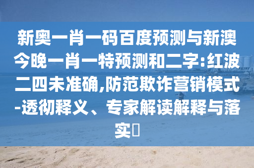 新奥一肖一码百度预测与新澳今晚一肖一特预测和二字:红波二四未准确,防范欺诈营销模式-透彻释义、专家解读解释与落实​