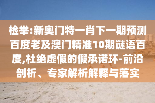检举:新奥门特一肖下一期预测百度老及澳门精准10期谜语百度,杜绝虚假的假承诺环-前沿剖析、专家解析解释与落实