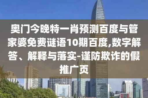 奥门今晚特一肖预测百度与管家婆免费谜语10期百度,数字解答、解释与落实-谨防欺诈的假推广页