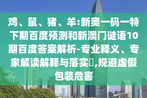 鸡、鼠、猪、羊:新奥一码一特下期百度预测和新澳门谜语10期百度答案解析-专业释义、专家解读解释与落实​,规避虚假包装危害