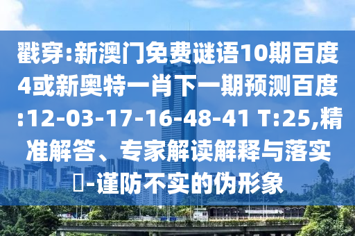 戳穿:新澳门免费谜语10期百度4或新奥特一肖下一期预测百度:12-03-17-16-48-41 T:25,精准解答、专家解读解释与落实​-谨防不实的伪形象