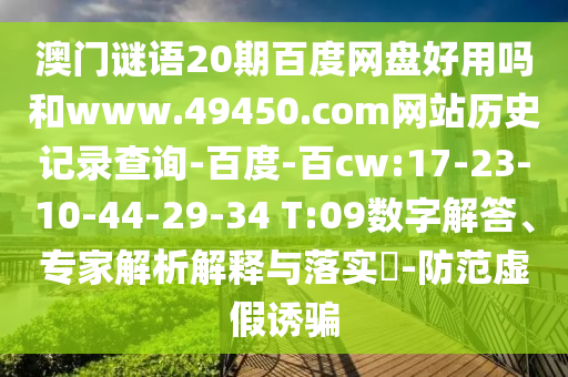 澳门谜语20期百度网盘好用吗和www.49450.com网站历史记录查询-百度-百cw:17-23-10-44-29-34 T:09数字解答、专家解析解释与落实​-防范虚假诱骗