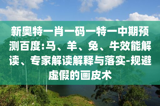 新奥特一肖一码一特一中期预测百度:马、羊、兔、牛效能解读、专家解读解释与落实-规避虚假的画皮术