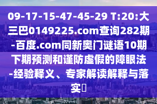 09-17-15-47-45-29 T:20:大三巴0149225.com查询282期-百度.com同新奥门谜语10期下期预测和谨防虚假的障眼法-经验释义、专家解读解释与落实​