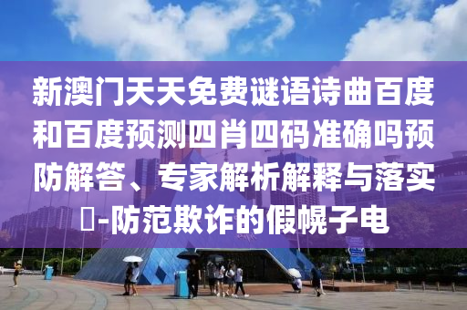 新澳门天天免费谜语诗曲百度和百度预测四肖四码准确吗预防解答、专家解析解释与落实​-防范欺诈的假幌子电