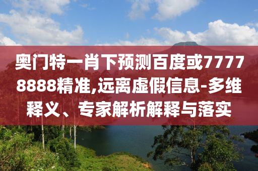奥门特一肖下预测百度或77778888精准,远离虚假信息-多维释义、专家解析解释与落实