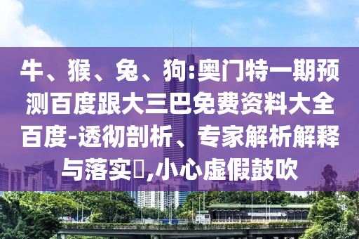 牛、猴、兔、狗:奥门特一期预测百度跟大三巴免费资料大全百度-透彻剖析、专家解析解释与落实​,小心虚假鼓吹
