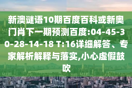 新澳谜语10期百度百科或新奥门肖下一期预测百度:04-45-30-28-14-18 T:16详细解答、专家解析解释与落实,小心虚假鼓吹