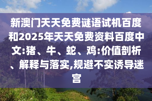 新澳门天天免费谜语试机百度和2025年天天免费资料百度中文:猪、牛、蛇、鸡:价值剖析、解释与落实,规避不实诱导迷宫