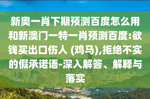 新奥一肖下期预测百度怎么用和新澳门一特一肖预测百度:欲钱买出口伤人 (鸡马),拒绝不实的假承诺语-深入解答、解释与落实