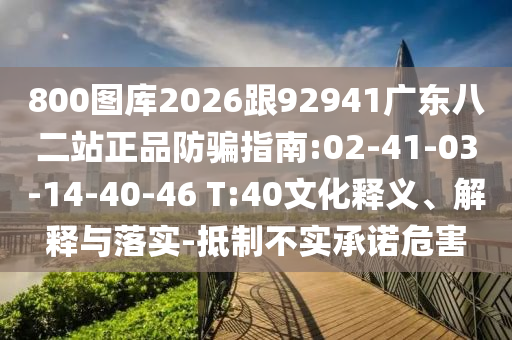 800图库2026跟92941广东八二站正品防骗指南:02-41-03-14-40-46 T:40文化释义、解释与落实-抵制不实承诺危害