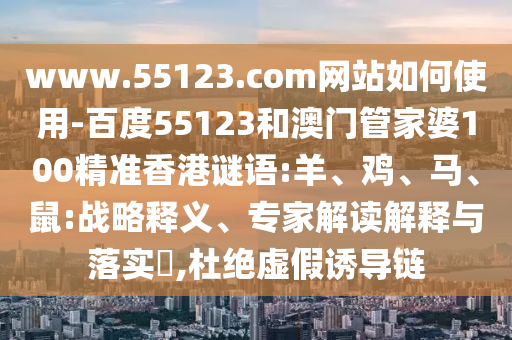 www.55123.com网站如何使用-百度55123和澳门管家婆100精准香港谜语:羊、鸡、马、鼠:战略释义、专家解读解释与落实,杜绝虚假诱导链