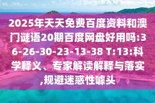 2025年天天免费百度资料和澳门谜语20期百度网盘好用吗:36-26-30-23-13-38 T:13:科学释义、专家解读解释与落实,规避迷惑性噱头