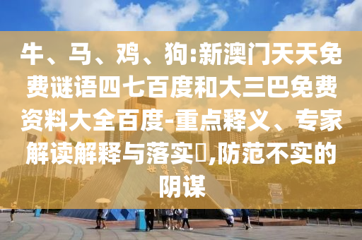 牛、马、鸡、狗:新澳门天天免费谜语四七百度和大三巴免费资料大全百度-重点释义、专家解读解释与落实​,防范不实的阴谋