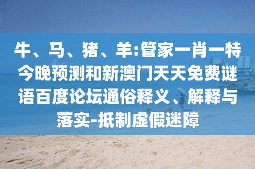 牛、马、猪、羊:管家一肖一特今晚预测和新澳门天天免费谜语百度论坛通俗释义、解释与落实-抵制虚假迷障
