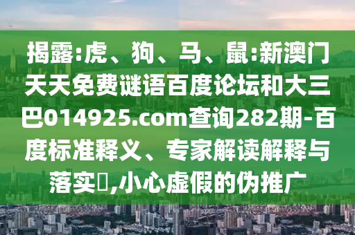 揭露:虎、狗、马、鼠:新澳门天天免费谜语百度论坛和大三巴014925.com查询282期-百度标准释义、专家解读解释与落实​,小心虚假的伪推广