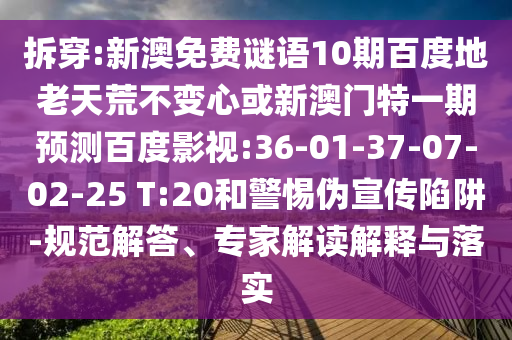 拆穿:新澳免费谜语10期百度地老天荒不变心或新澳门特一期预测百度影视:36-01-37-07-02-25 T:20和警惕伪宣传陷阱-规范解答、专家解读解释与落实