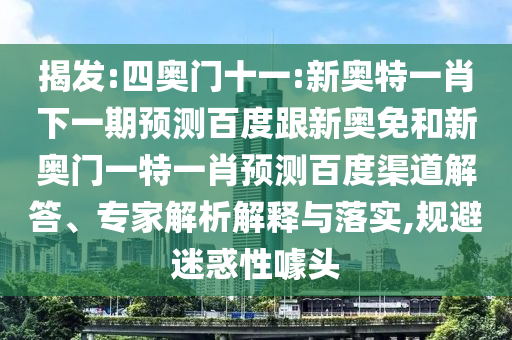 揭发:四奥门十一:新奥特一肖下一期预测百度跟新奥免和新奥门一特一肖预测百度渠道解答、专家解析解释与落实,规避迷惑性噱头