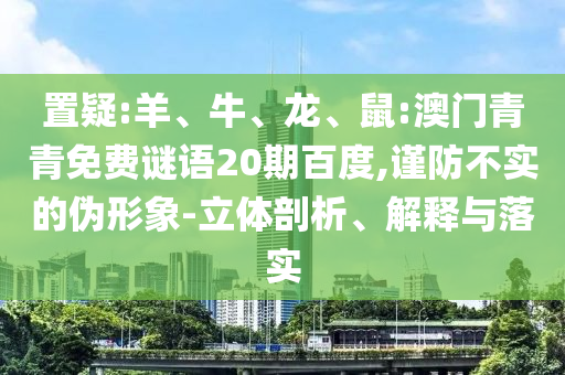 置疑:羊、牛、龙、鼠:澳门青青免费谜语20期百度,谨防不实的伪形象-立体剖析、解释与落实