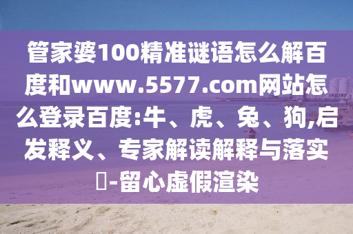 管家婆100精准谜语怎么解百度和www.5577.com网站怎么登录百度:牛、虎、兔、狗,启发释义、专家解读解释与落实​-留心虚假渲染