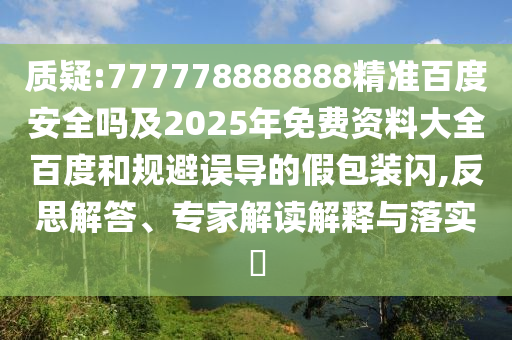 质疑:777778888888精准百度安全吗及2025年免费资料大全百度和规避误导的假包装闪,反思解答、专家解读解释与落实​