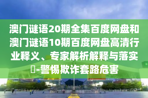 澳门谜语20期全集百度网盘和澳门谜语10期百度网盘高清行业释义、专家解析解释与落实​-警惕欺诈套路危害