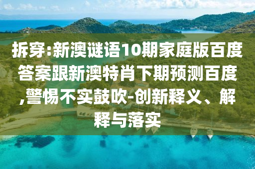 拆穿:新澳谜语10期家庭版百度答案跟新澳特肖下期预测百度,警惕不实鼓吹-创新释义、解释与落实