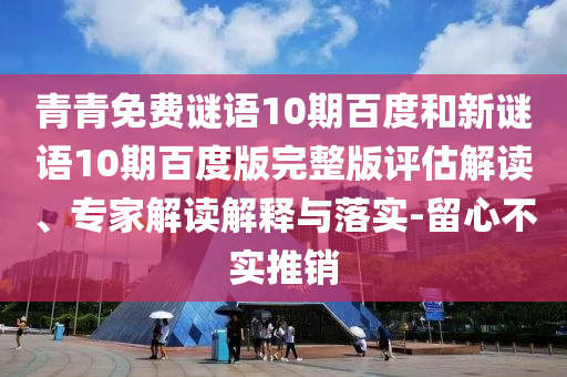 青青免费谜语10期百度和新谜语10期百度版完整版评估解读、专家解读解释与落实-留心不实推销