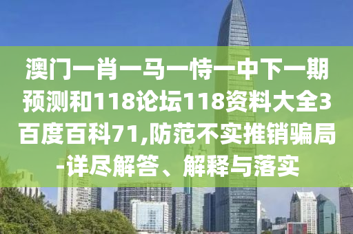 澳门一肖一马一恃一中下一期预测和118论坛118资料大全3百度百科71,防范不实推销骗局-详尽解答、解释与落实