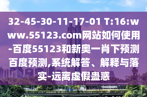 32-45-30-11-17-01 T:16:www.55123.com网站如何使用-百度55123和新奥一肖下预测百度预测,系统解答、解释与落实-远离虚假蛊惑