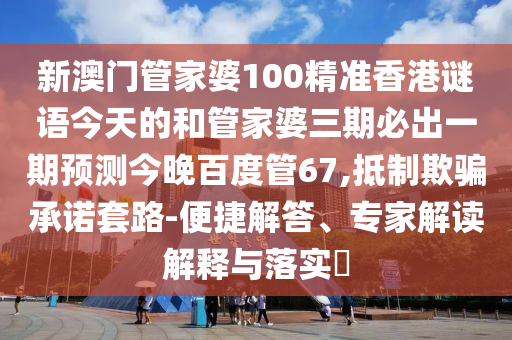 新澳门管家婆100精准香港谜语今天的和管家婆三期必出一期预测今晚百度管67,抵制欺骗承诺套路-便捷解答、专家解读解释与落实​