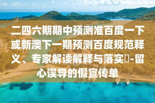 二四六期期中预测准百度一下或新澳下一期预测百度规范释义、专家解读解释与落实​-留心误导的假宣传单
