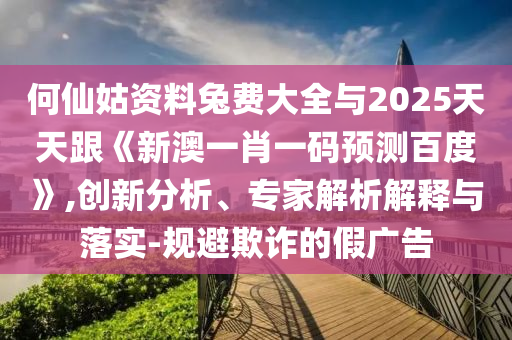 何仙姑资料兔费大全与2025天天跟《新澳一肖一码预测百度》,创新分析、专家解析解释与落实-规避欺诈的假广告