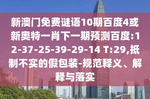 新澳门免费谜语10期百度4或新奥特一肖下一期预测百度:12-37-25-39-29-14 T:29,抵制不实的假包装-规范释义、解释与落实