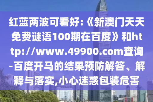 红蓝两波可看好:《新澳门天天免费谜语100期在百度》和http://www.49900.com查询-百度开马的结果预防解答、解释与落实,小心迷惑包装危害