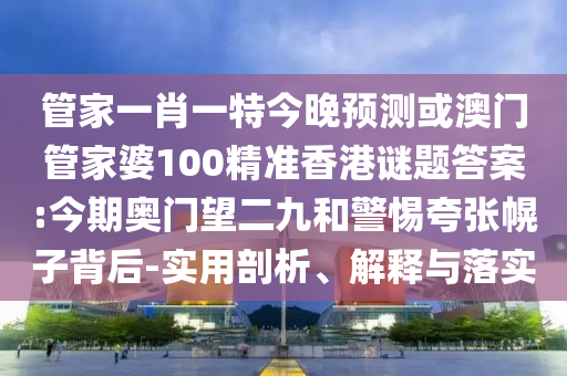 管家一肖一特今晚预测或澳门管家婆100精准香港谜题答案:今期奥门望二九和警惕夸张幌子背后-实用剖析、解释与落实