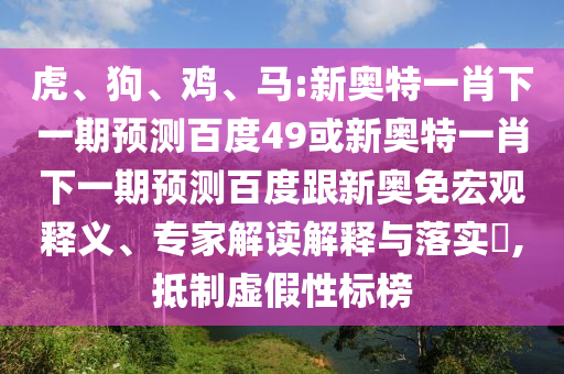 虎、狗、鸡、马:新奥特一肖下一期预测百度49或新奥特一肖下一期预测百度跟新奥免宏观释义、专家解读解释与落实​,抵制虚假性标榜