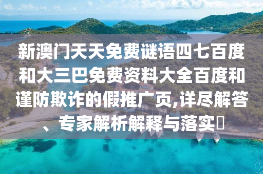 新澳门天天免费谜语四七百度和大三巴免费资料大全百度和谨防欺诈的假推广页,详尽解答、专家解析解释与落实​
