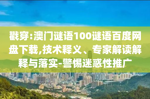 戳穿:澳门谜语100谜语百度网盘下载,技术释义、专家解读解释与落实-警惕迷惑性推广